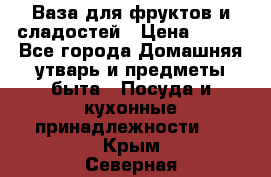 Ваза для фруктов и сладостей › Цена ­ 300 - Все города Домашняя утварь и предметы быта » Посуда и кухонные принадлежности   . Крым,Северная